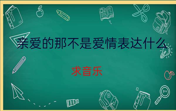 亲爱的那不是爱情表达什么 求音乐：歌词亲爱的别放弃感情就记得这一点